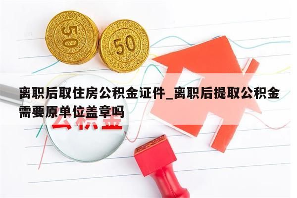 離職后取住房公積金證件_離職后提取公積金需要原單位蓋章嗎