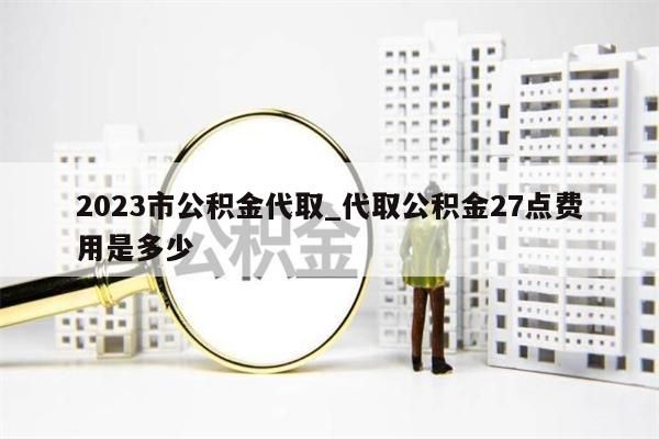 2023市公積金代取_代取公積金27點(diǎn)費(fèi)用是多少