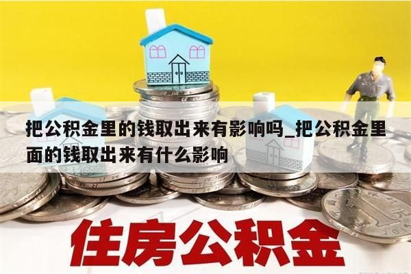 把公積金里的錢取出來(lái)有影響嗎_把公積金里面的錢取出來(lái)有什么影響