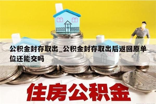 公積金封存取出_公積金封存取出后返回原單位還能交嗎