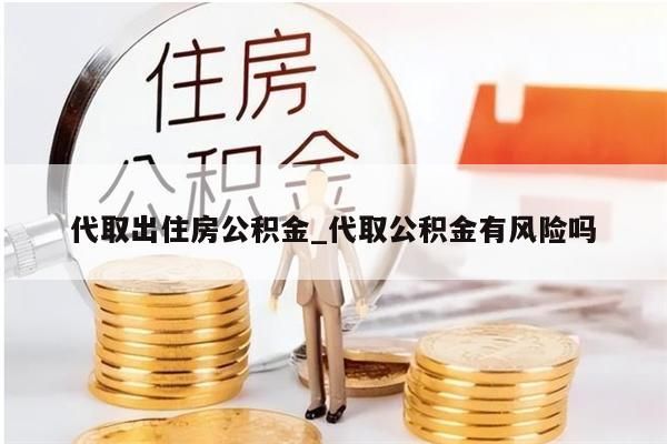 代取出住房公積金_代取公積金有風(fēng)險(xiǎn)嗎