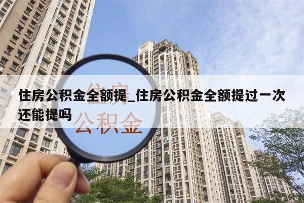 住房公積金全額提_住房公積金全額提過一次還能提嗎