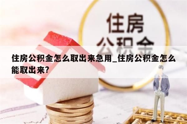 住房公積金怎么取出來(lái)急用_住房公積金怎么能取出來(lái)?