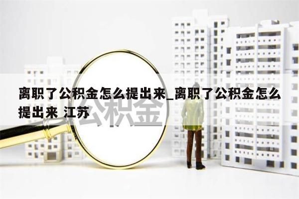 離職了公積金怎么提出來(lái)_離職了公積金怎么提出來(lái) 江蘇